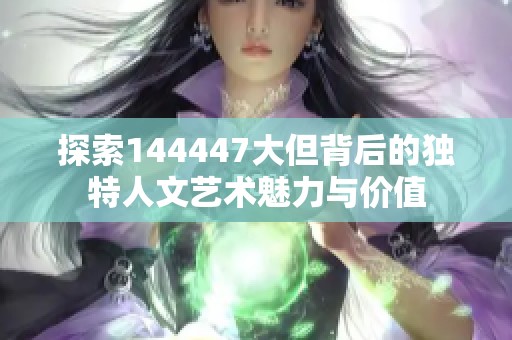 探索144447大但背后的独特人文艺术魅力与价值
