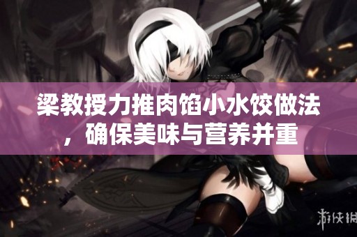梁教授力推肉馅小水饺做法，确保美味与营养并重