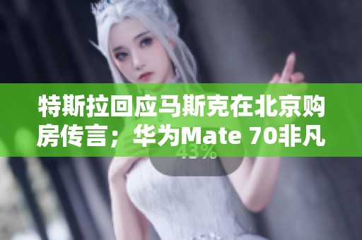 特斯拉回应马斯克在北京购房传言；华为Mate 70非凡大师全陶材质揭秘