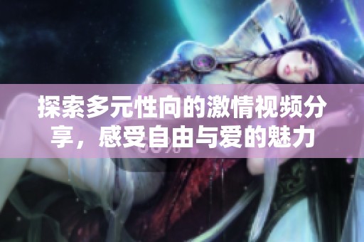 探索多元性向的激情视频分享，感受自由与爱的魅力