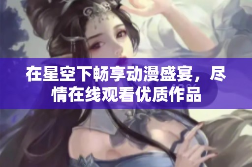 在星空下畅享动漫盛宴，尽情在线观看优质作品