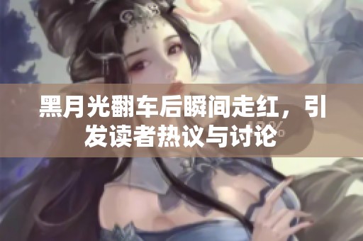 黑月光翻车后瞬间走红，引发读者热议与讨论