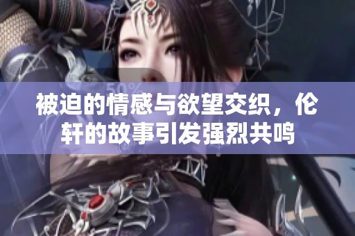 被迫的情感与欲望交织，伦轩的故事引发强烈共鸣