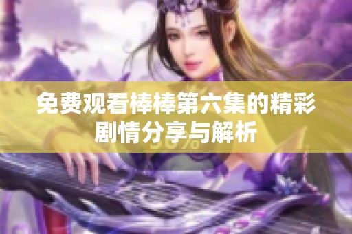 免费观看棒棒第六集的精彩剧情分享与解析