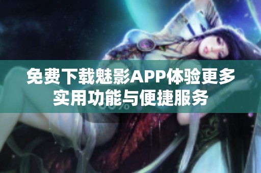 免费下载魅影APP体验更多实用功能与便捷服务