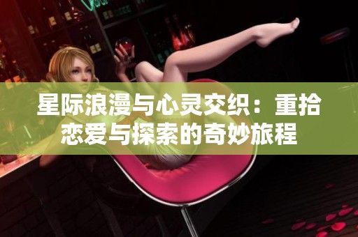 星际浪漫与心灵交织：重拾恋爱与探索的奇妙旅程