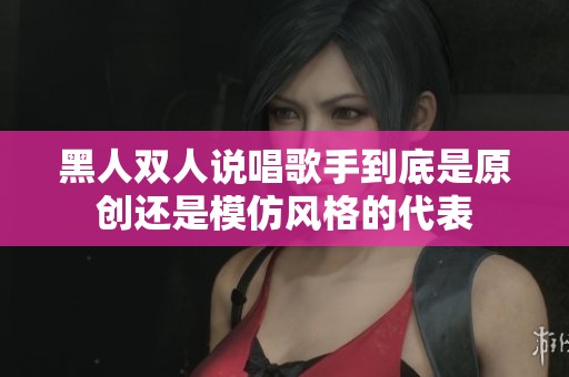 黑人双人说唱歌手到底是原创还是模仿风格的代表