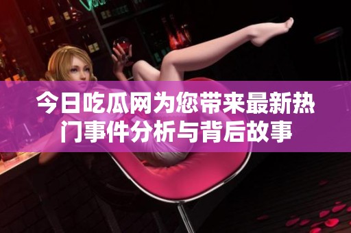 今日吃瓜网为您带来最新热门事件分析与背后故事