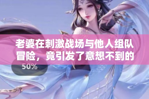老婆在刺激战场与他人组队冒险，竟引发了意想不到的故事
