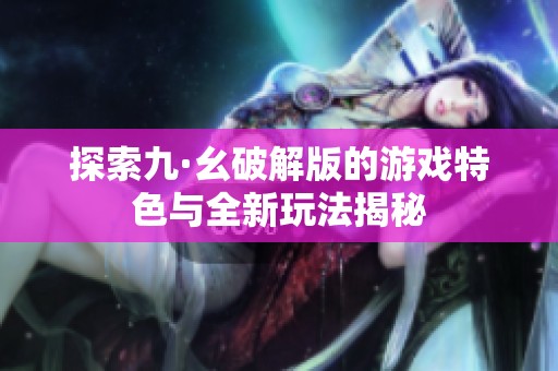探索九·幺破解版的游戏特色与全新玩法揭秘
