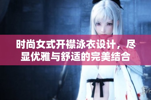 时尚女式开襟泳衣设计，尽显优雅与舒适的完美结合
