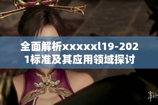 全面解析xxxxxl19-2021标准及其应用领域探讨