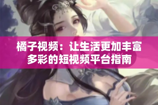 橘子视频：让生活更加丰富多彩的短视频平台指南