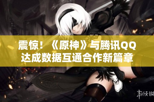 震惊！《原神》与腾讯QQ达成数据互通合作新篇章