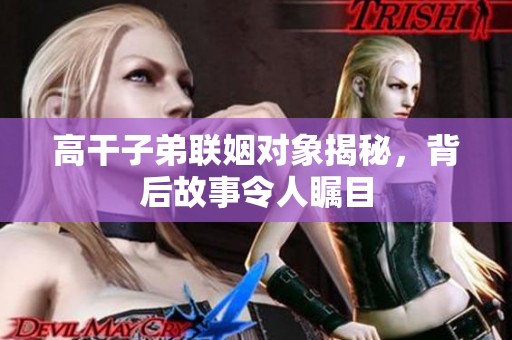 高干子弟联姻对象揭秘，背后故事令人瞩目