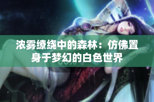 浓雾缭绕中的森林：仿佛置身于梦幻的白色世界