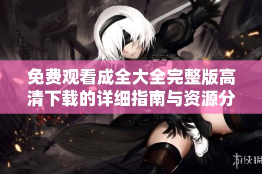 免费观看成全大全完整版高清下载的详细指南与资源分享