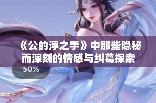 《公的浮之手》中那些隐秘而深刻的情感与纠葛探索