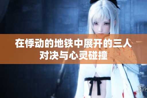 在悸动的地铁中展开的三人对决与心灵碰撞