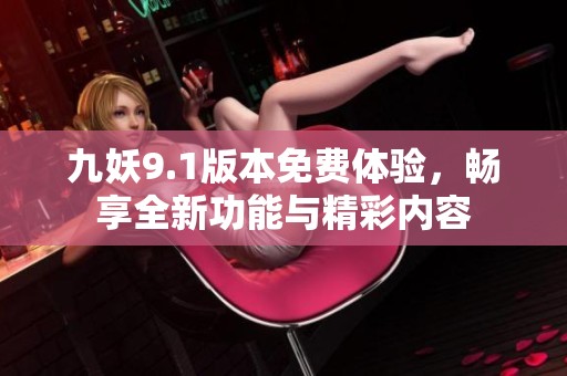 九妖9.1版本免费体验，畅享全新功能与精彩内容