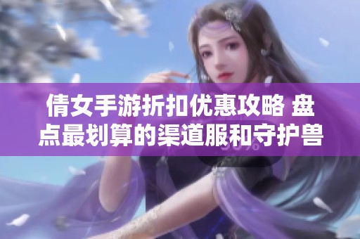 倩女手游折扣优惠攻略 盘点最划算的渠道服和守护兽选择