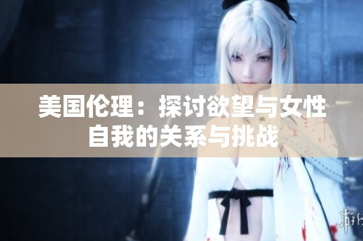 美国伦理：探讨欲望与女性自我的关系与挑战