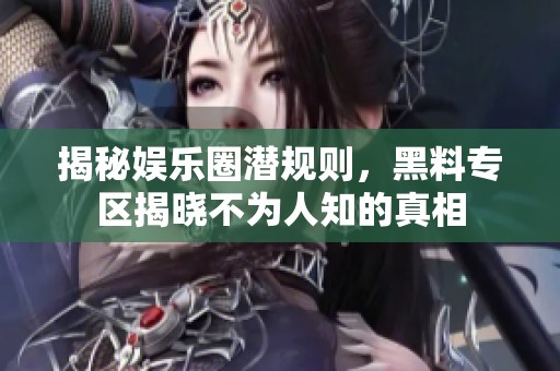 揭秘娱乐圈潜规则，黑料专区揭晓不为人知的真相