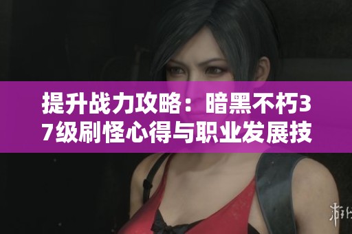 提升战力攻略：暗黑不朽37级刷怪心得与职业发展技巧