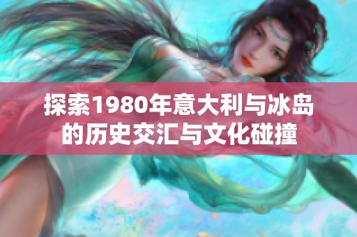 探索1980年意大利与冰岛的历史交汇与文化碰撞