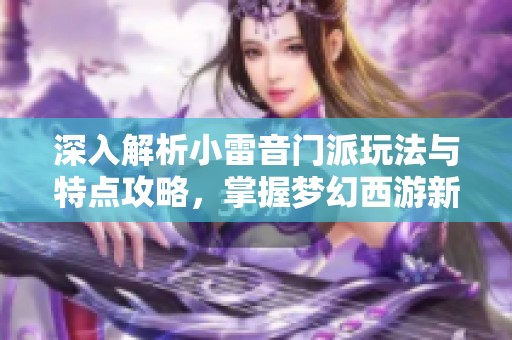 深入解析小雷音门派玩法与特点攻略，掌握梦幻西游新玩法