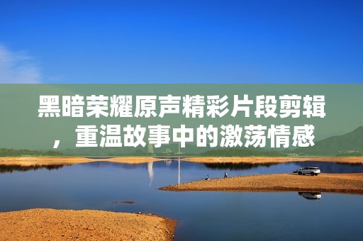 黑暗荣耀原声精彩片段剪辑，重温故事中的激荡情感