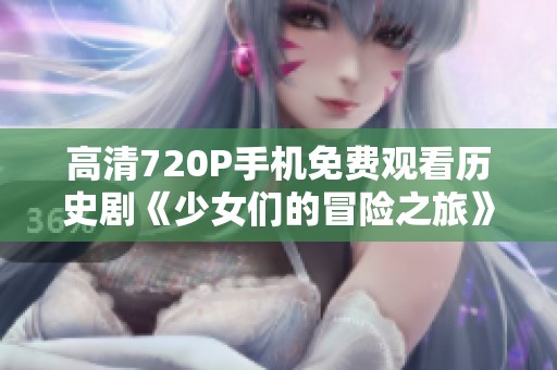 高清720P手机免费观看历史剧《少女们的冒险之旅》动漫游戏版