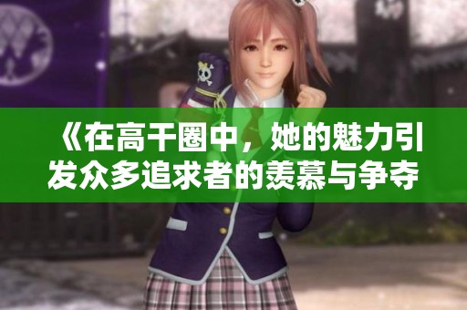 《在高干圈中，她的魅力引发众多追求者的羡慕与争夺》
