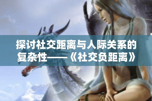 探讨社交距离与人际关系的复杂性——《社交负距离》解析
