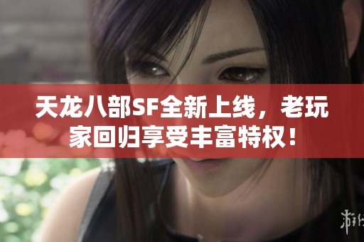 天龙八部SF全新上线，老玩家回归享受丰富特权！