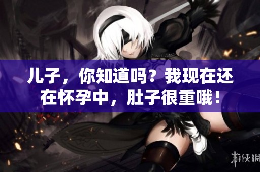 儿子，你知道吗？我现在还在怀孕中，肚子很重哦！