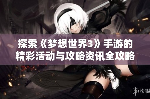 探索《梦想世界3》手游的精彩活动与攻略资讯全攻略