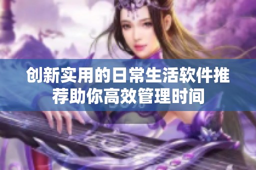 创新实用的日常生活软件推荐助你高效管理时间