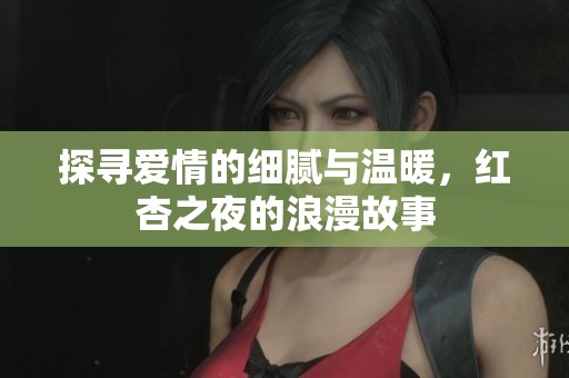 探寻爱情的细腻与温暖，红杏之夜的浪漫故事