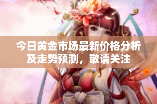 今日黄金市场最新价格分析及走势预测，敬请关注