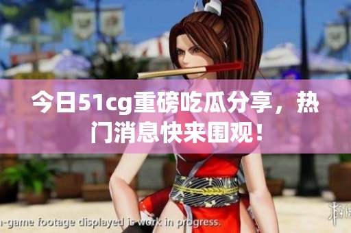 今日51cg重磅吃瓜分享，热门消息快来围观！