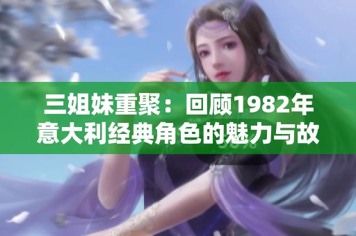 三姐妹重聚：回顾1982年意大利经典角色的魅力与故事