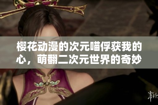 樱花动漫的次元喵俘获我的心，萌翻二次元世界的奇妙旅程