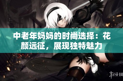 中老年妈妈的时尚选择：花颜远征，展现独特魅力