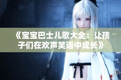 《宝宝巴士儿歌大全：让孩子们在欢声笑语中成长》