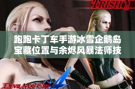 跑跑卡丁车手游冰雪企鹅岛宝藏位置与余烬风暴法师技能详解