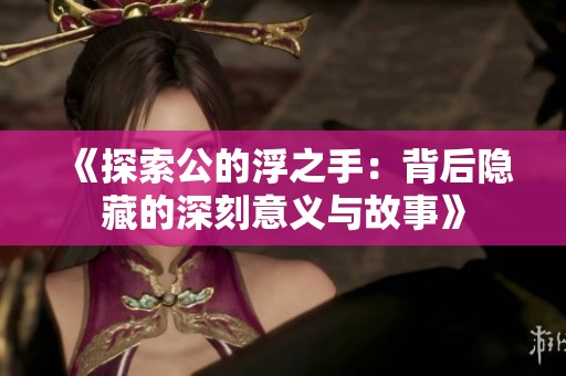 《探索公的浮之手：背后隐藏的深刻意义与故事》