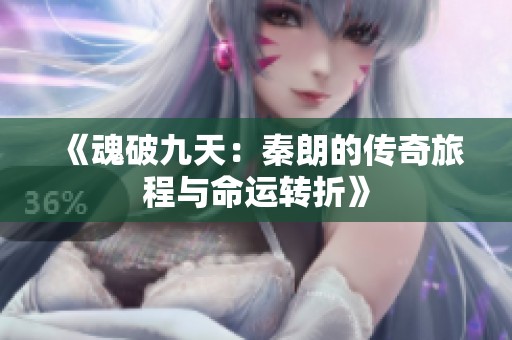 《魂破九天：秦朗的传奇旅程与命运转折》