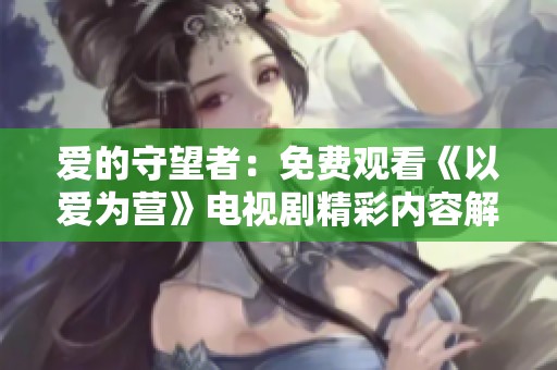 爱的守望者：免费观看《以爱为营》电视剧精彩内容解析
