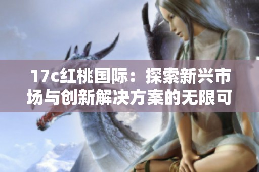 17c红桃国际：探索新兴市场与创新解决方案的无限可能